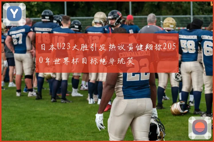 日本U23大胜引发热议黄健翔称2050年世界杯目标绝非玩笑