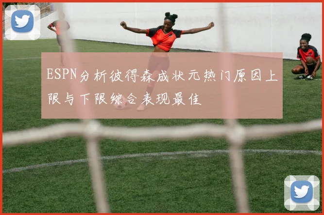 ESPN分析彼得森成状元热门原因上限与下限综合表现最佳