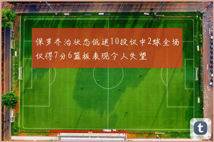 保罗乔治状态低迷10投仅中2球全场仅得7分6篮板表现令人失望