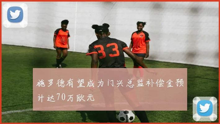 施罗德有望成为门兴总监补偿金预计达70万欧元