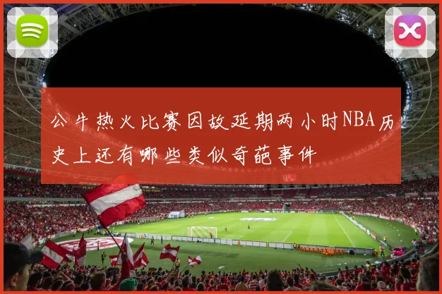 公牛热火比赛因故延期两小时NBA历史上还有哪些类似奇葩事件