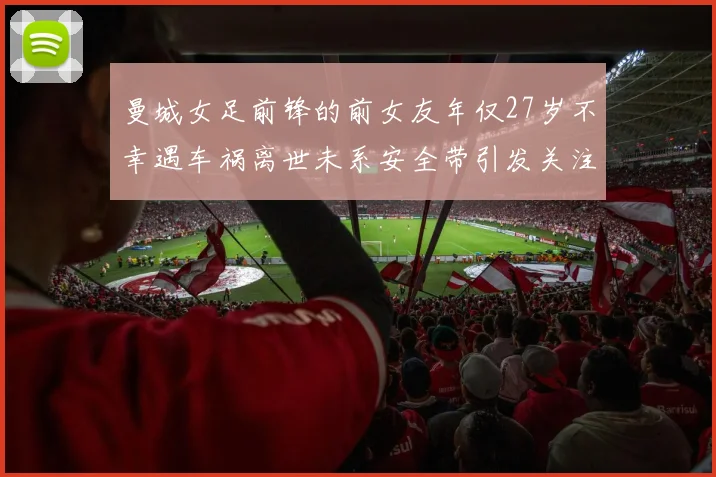 曼城女足前锋的前女友年仅27岁不幸遇车祸离世未系安全带引发关注