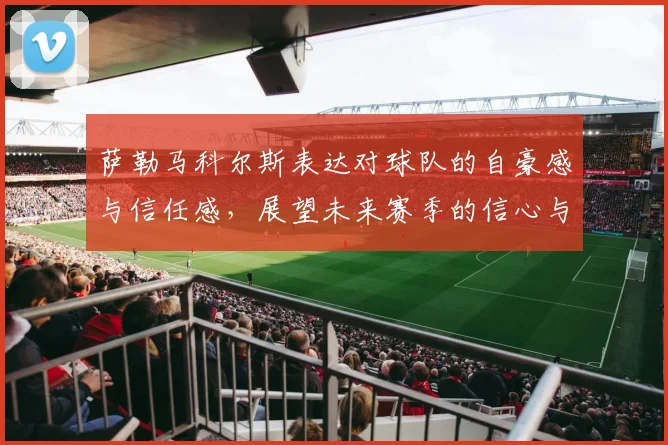 萨勒马科尔斯表达对球队的自豪感与信任感，展望未来赛季的信心与期待