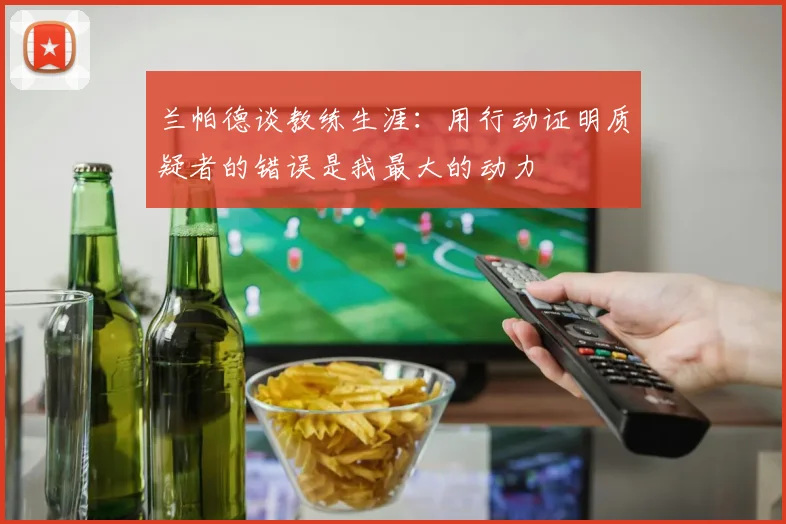 兰帕德谈教练生涯：用行动证明质疑者的错误是我最大的动力