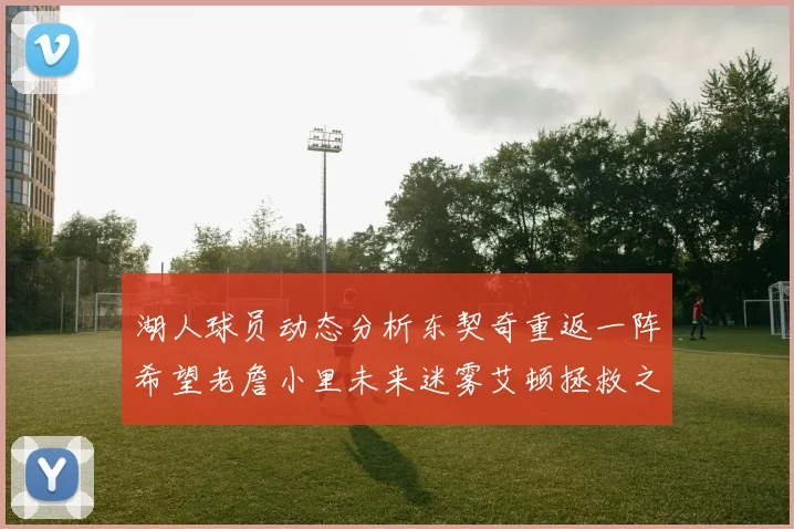 湖人球员动态分析东契奇重返一阵希望老詹小里未来迷雾艾顿拯救之战前景探讨
