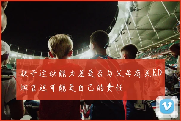 孩子运动能力差是否与父母有关KD坦言这可能是自己的责任