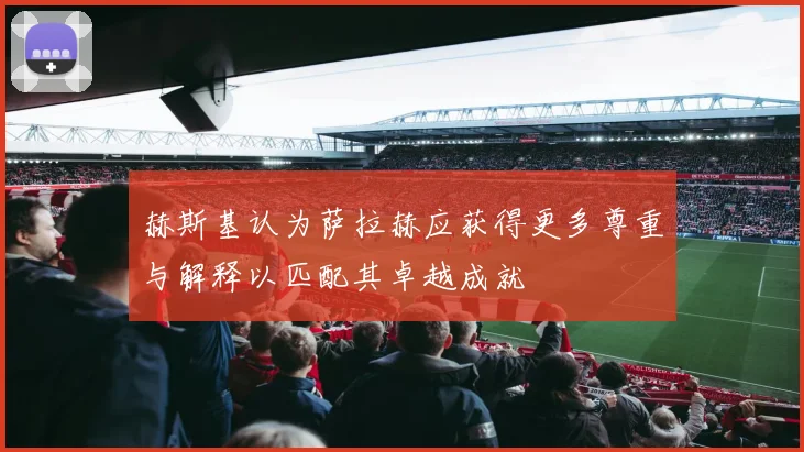 赫斯基认为萨拉赫应获得更多尊重与解释以匹配其卓越成就