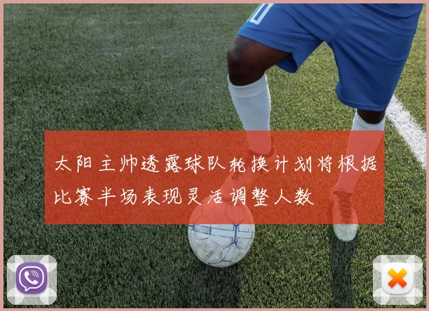 太阳主帅透露球队轮换计划将根据比赛半场表现灵活调整人数