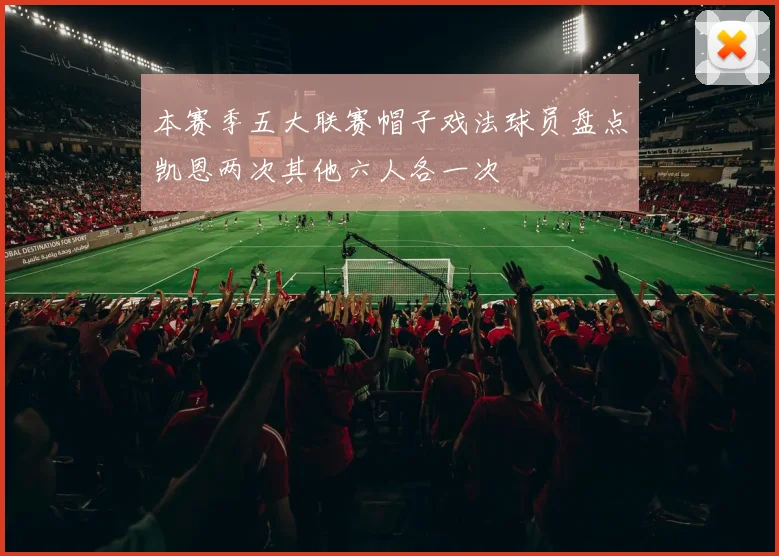 本赛季五大联赛帽子戏法球员盘点凯恩两次其他六人各一次