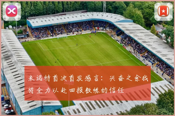 米诺特首次首发感言：兴奋之余我将全力以赴回报教练的信任