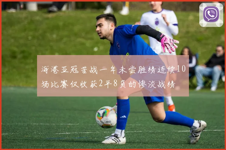 海港亚冠苦战一年未尝胜绩连续10场比赛仅收获2平8负的惨淡战绩