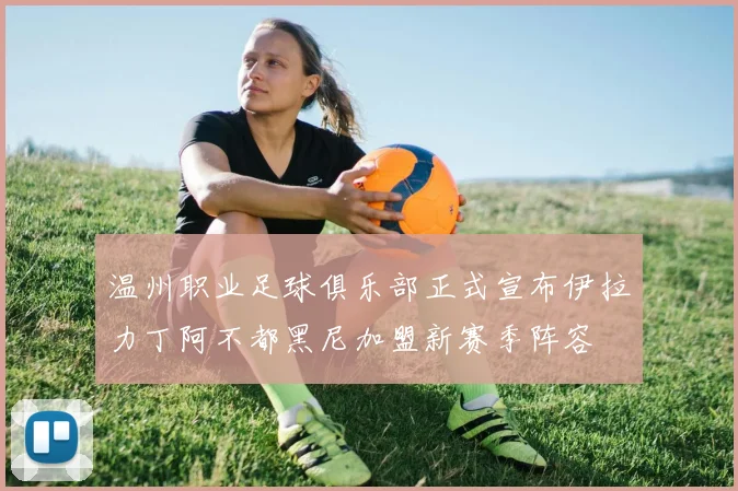 温州职业足球俱乐部正式宣布伊拉力丁阿不都黑尼加盟新赛季阵容