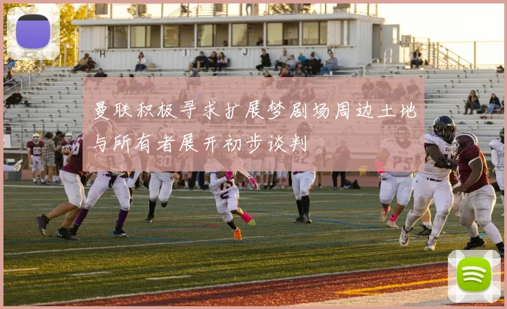 曼联积极寻求扩展梦剧场周边土地与所有者展开初步谈判