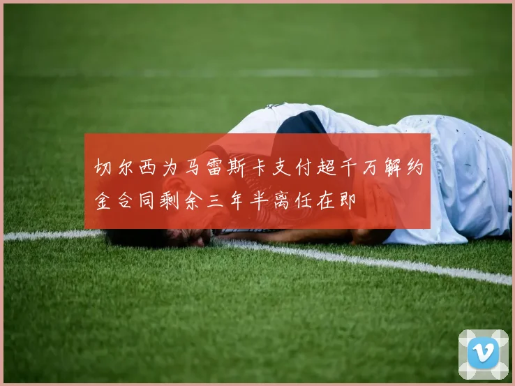 切尔西为马雷斯卡支付超千万解约金合同剩余三年半离任在即