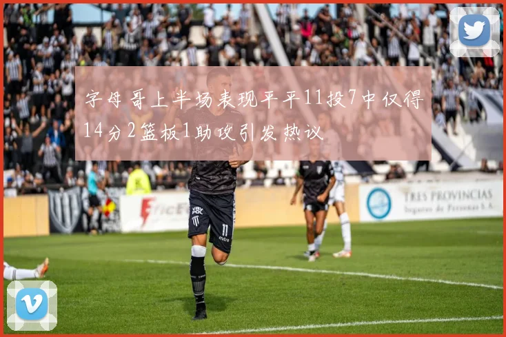 字母哥上半场表现平平11投7中仅得14分2篮板1助攻引发热议