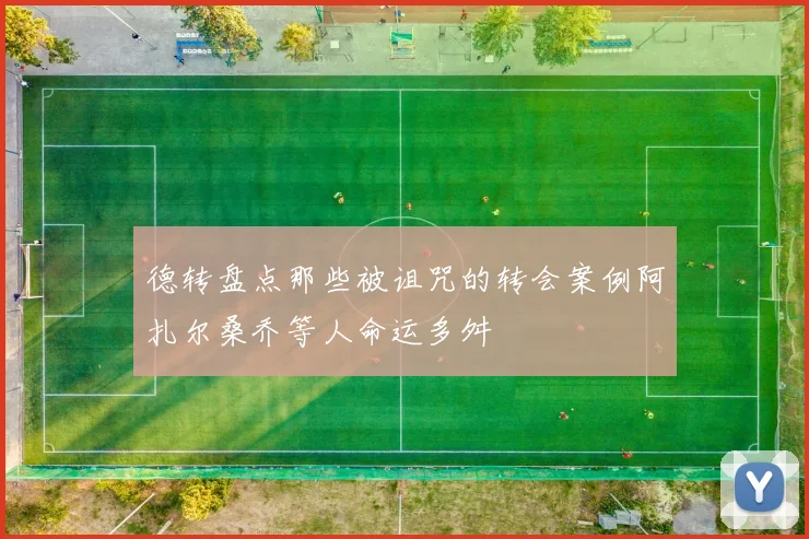 德转盘点那些被诅咒的转会案例阿扎尔桑乔等人命运多舛