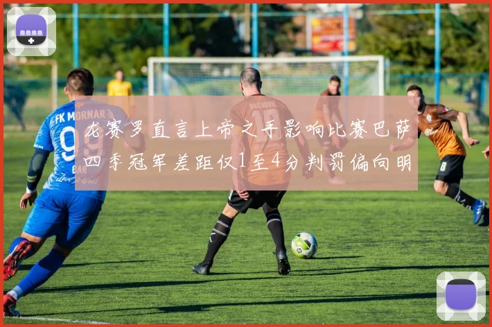 龙赛罗直言上帝之手影响比赛巴萨四季冠军差距仅1至4分判罚偏向明显