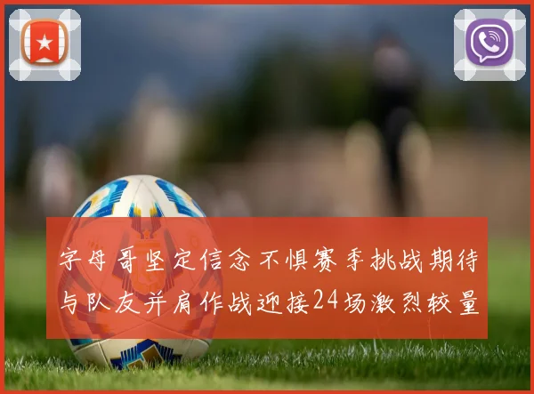 字母哥坚定信念不惧赛季挑战期待与队友并肩作战迎接24场激烈较量