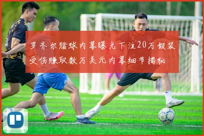 罗齐尔赌球内幕曝光下注20万假装受伤赚取数万美元内幕细节揭秘
