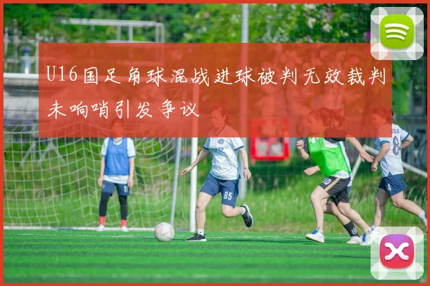 U16国足角球混战进球被判无效裁判未响哨引发争议