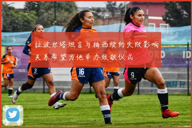 拉波尔塔坦言与梅西续约失败影响关系希望为他举办致敬仪式