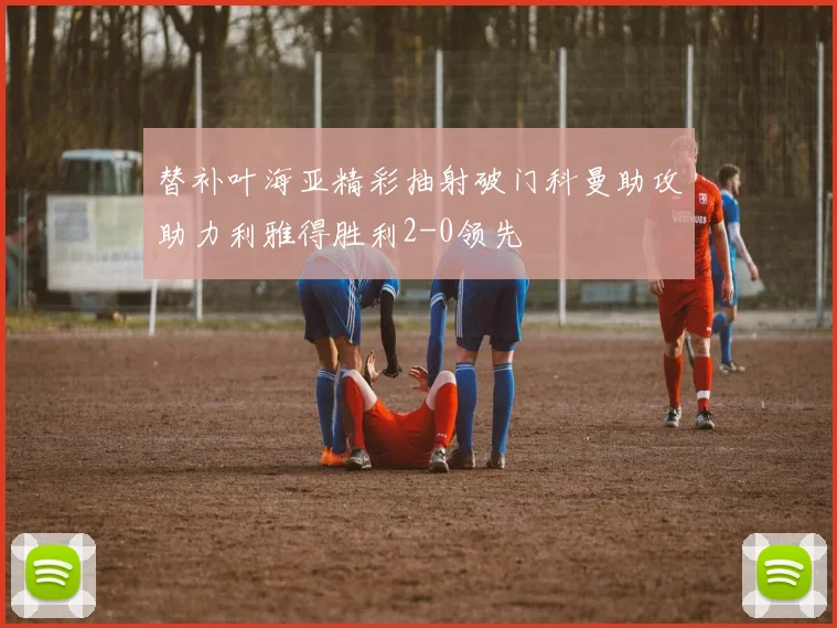 替补叶海亚精彩抽射破门科曼助攻助力利雅得胜利2-0领先