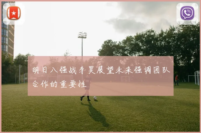 明日八强战李昊展望未来强调团队合作的重要性