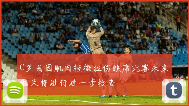 C罗或因肌肉轻微拉伤缺席比赛未来几天将进行进一步检查