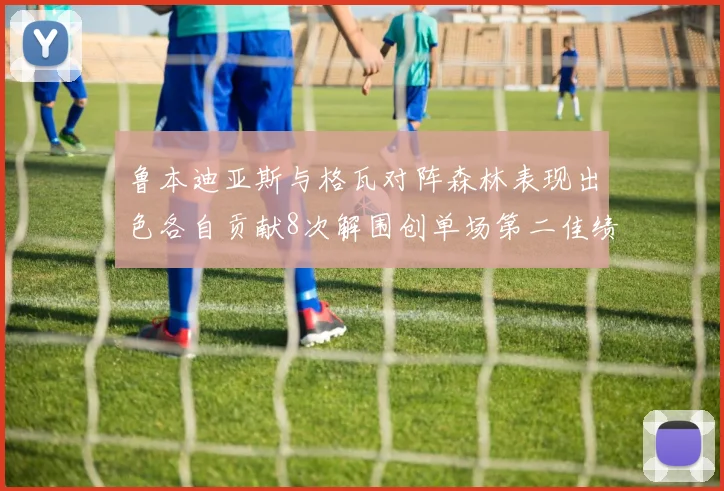 鲁本迪亚斯与格瓦对阵森林表现出色各自贡献8次解围创单场第二佳绩