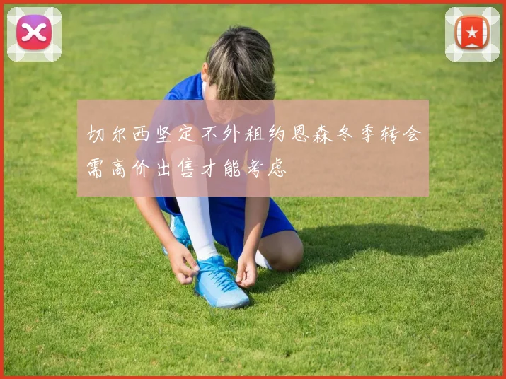 切尔西坚定不外租约恩森冬季转会需高价出售才能考虑