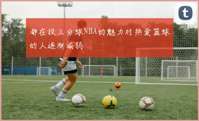 都在投三分球NBA的魅力对热爱篮球的人逐渐减弱