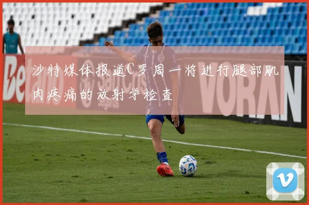 沙特媒体报道C罗周一将进行腿部肌肉疼痛的放射学检查
