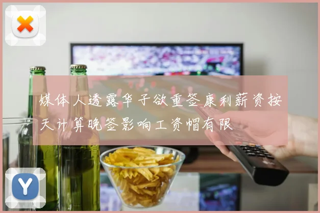 媒体人透露华子欲重签康利薪资按天计算晚签影响工资帽有限
