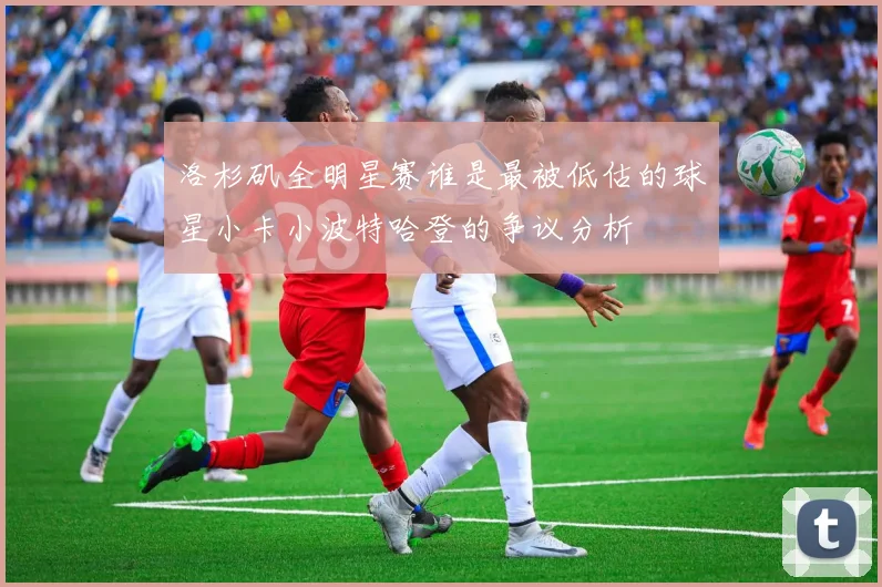 洛杉矶全明星赛谁是最被低估的球星小卡小波特哈登的争议分析