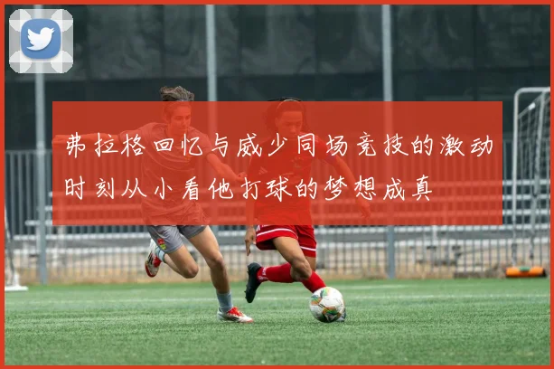 弗拉格回忆与威少同场竞技的激动时刻从小看他打球的梦想成真