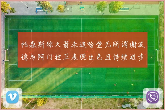 帕森斯称火箭未追哈登无所谓谢泼德与阿门控卫表现出色且持续进步