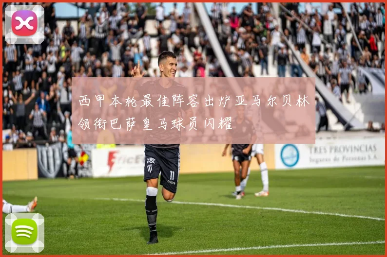 西甲本轮最佳阵容出炉亚马尔贝林领衔巴萨皇马球员闪耀