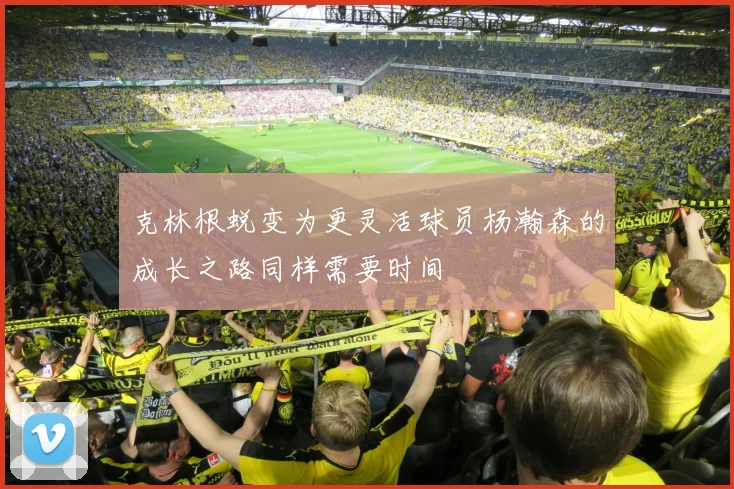 克林根蜕变为更灵活球员杨瀚森的成长之路同样需要时间