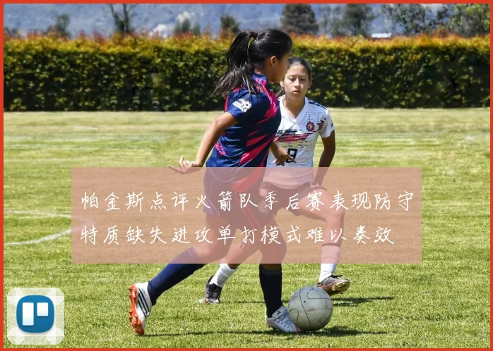 帕金斯点评火箭队季后赛表现防守特质缺失进攻单打模式难以奏效