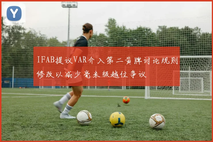 IFAB提议VAR介入第二黄牌讨论规则修改以减少毫米级越位争议