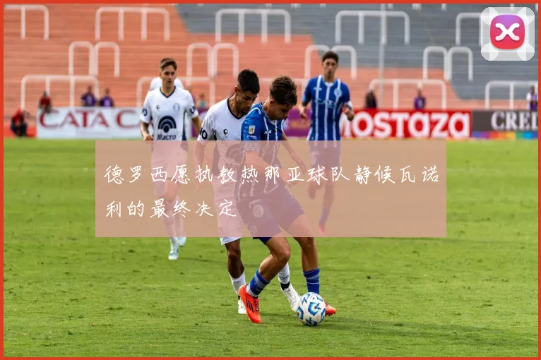 德罗西愿执教热那亚球队静候瓦诺利的最终决定