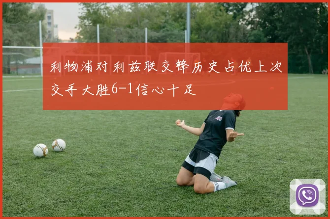 利物浦对利兹联交锋历史占优上次交手大胜6-1信心十足