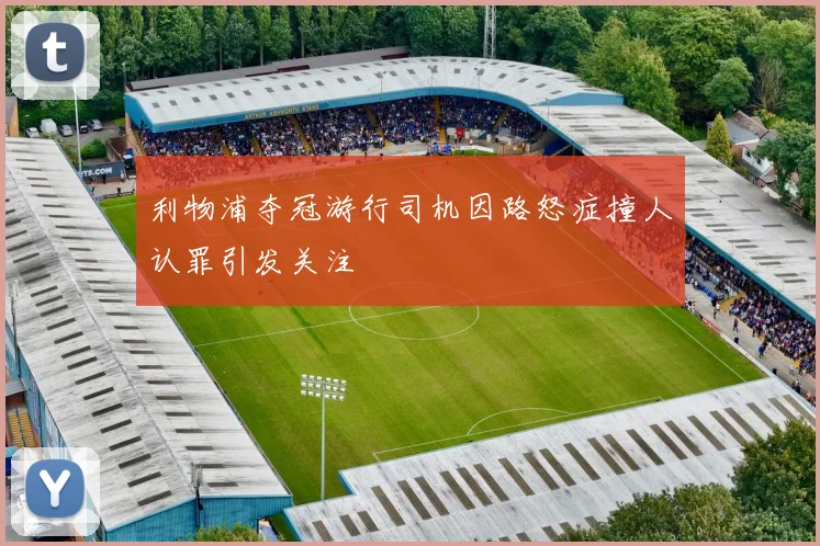 利物浦夺冠游行司机因路怒症撞人认罪引发关注