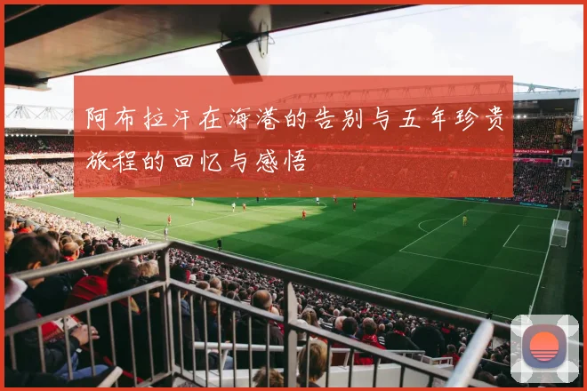 阿布拉汗在海港的告别与五年珍贵旅程的回忆与感悟