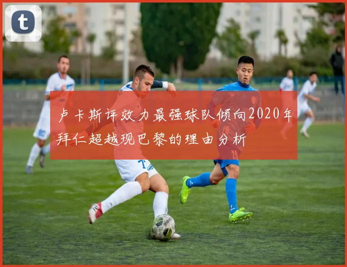 卢卡斯评效力最强球队倾向2020年拜仁超越现巴黎的理由分析