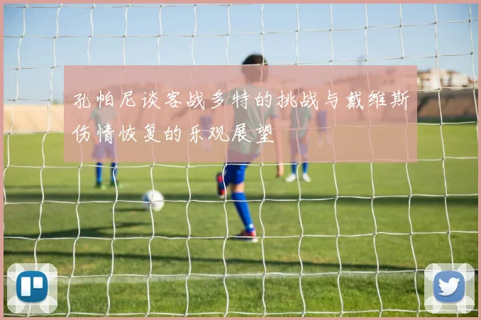 孔帕尼谈客战多特的挑战与戴维斯伤情恢复的乐观展望