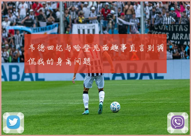 韦德回忆与哈登见面趣事直言别调侃我的身高问题